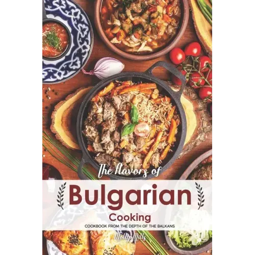The Flavors of Bulgarian Cooking: Cookbook from the Depth of the Balkans