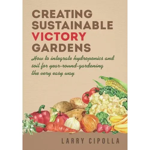Creating Sustainable Victory Gardens: How to integrate hydroponics and soil for year-round-gardening the very easy way