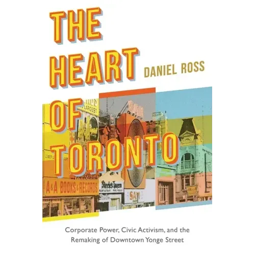 The Heart of Toronto: Corporate Power, Civic Activism, and the Remaking of Downtown Yonge Street