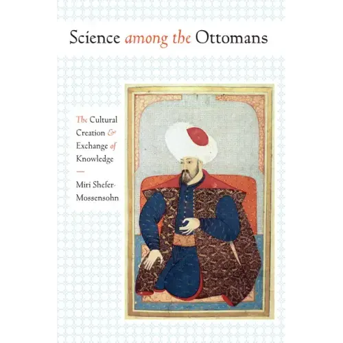 Science among the Ottomans: The Cultural Creation and Exchange of Knowledge
