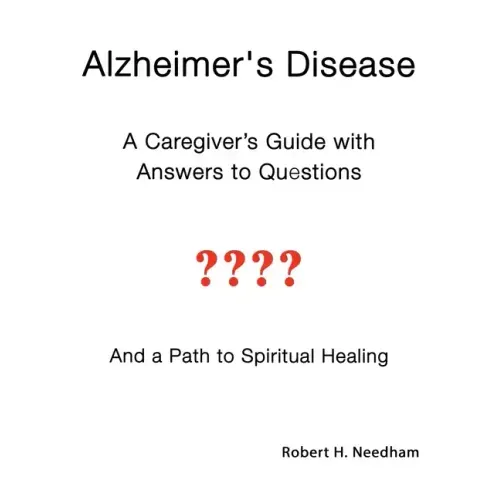 Alzheimer's Disease: A Caregiver's Guide with Answers to Questions and a Path to Spiritual Healing