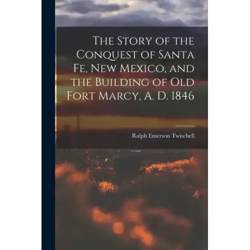 The Story of the Conquest of Santa Fe, New Mexico, and the Building of old Fort Marcy, A. D. 1846