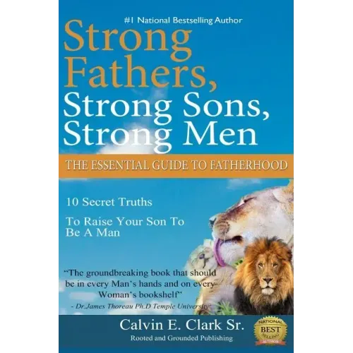 Strong Fathers, Strong Sons, Strong Men: 10 Secret Truths To Raise Your Son To Be A Man