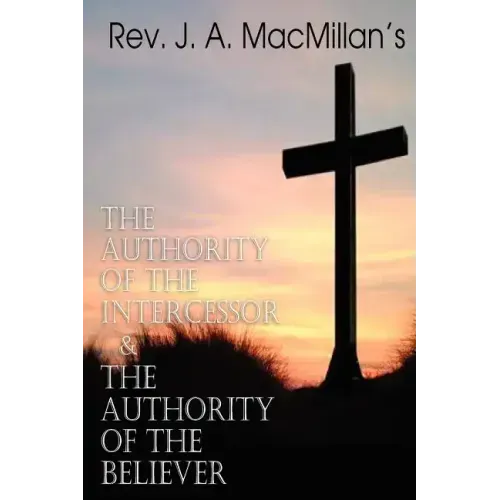 REV. J. A. MacMillan's the Authority of the Intercessor & the Authority of the Believer