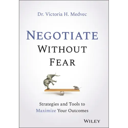 Negotiate Without Fear: Strategies and Tools to Maximize Your Outcomes