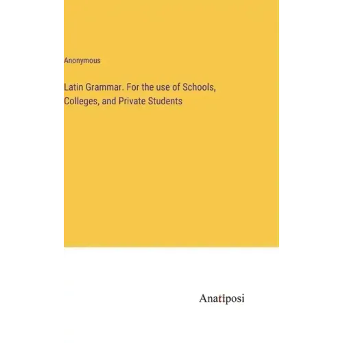 Latin Grammar. For the use of Schools, Colleges, and Private Students