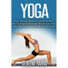 Yoga: Your Ultimate Beginner's Guide On How To Use Yoga To Maximize Weight Loss And Live The Stress-Free Life Of Your Dreams