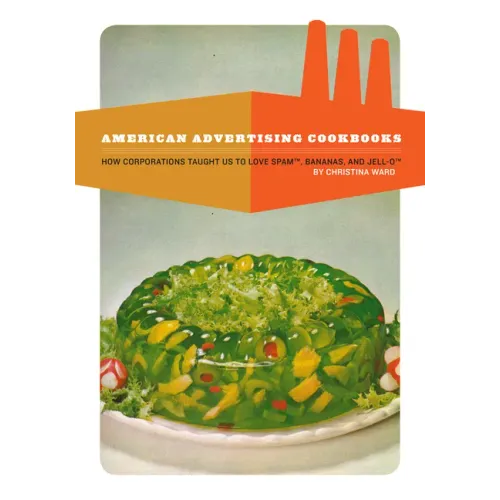 American Advertising Cookbooks: How Corporations Taught Us to Love Bananas, Spam, and Jell-O