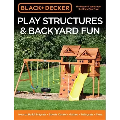 Black & Decker Play Structures & Backyard Fun: How to Build: Playsets - Sports Courts - Games - Swingsets - More