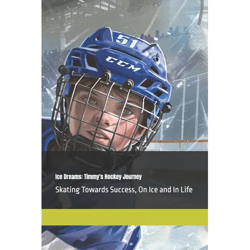 Ice Dreams: Timmy's Hockey Journey: Skating Towards Success, On Ice and In Life