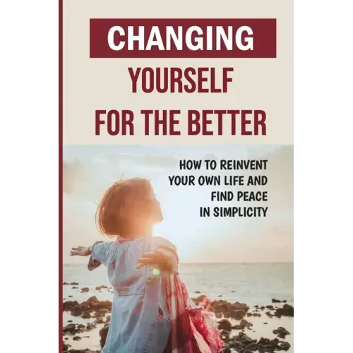 Changing Yourself For The Better: How To Reinvent Your Own Life And Find Peace In Simplicity: How To Reinvent Yourself Physically