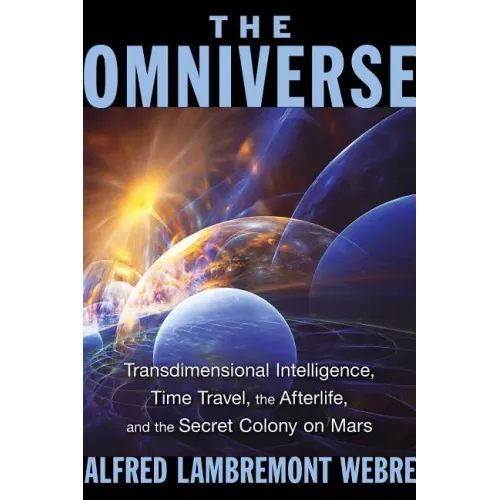 The Omniverse: Transdimensional Intelligence, Time Travel, the Afterlife, and the Secret Colony on Mars