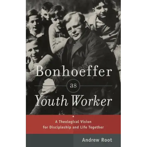 Bonhoeffer as Youth Worker: A Theological Vision for Discipleship and Life Together