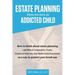Estate Planning When You Have An Addicted Child: How to think about estate planning - Last Wills and Testaments, Trusts, Powers of Attorney, and Healt