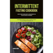 Intermittent Fasting Cookbook: How To Eat What You Want And Still Have Rapid Weight Loss And Gain Lean Muscle For Beginners (Intermittent Fasting To E