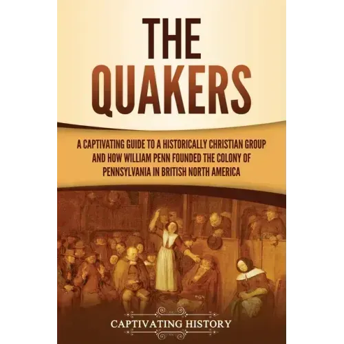 The Quakers: A Captivating Guide to a Historically Christian Group and How William Penn Founded the Colony of Pennsylvania in British North America