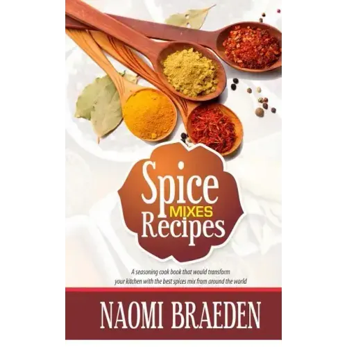 Spice Mixes Recipes: A Seasoning Cook Book That Would Transform Your Kitchen with the Best Spices Mix from Around the World