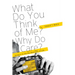 What Do You Think of Me? Why Do I Care?: Answers to the Big Questions of Life