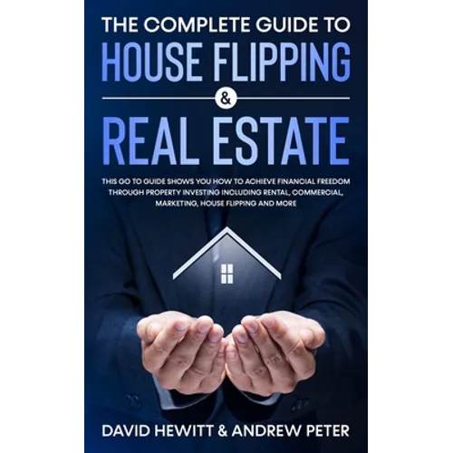 The Complete Guide to House Flipping & Real Estate: This Go To Guide Shows You How To Achieve Financial Freedom Through Property Investing Including R