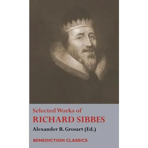 Selected Works of Richard Sibbes: Memoir of Richard Sibbes, Description of Christ, The Bruised Reed and Smoking Flax, The Sword of the Wicked, The Sou