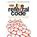 The Referral Code: Unlock a Constant Stream of Business Through the Power of Your Relationships