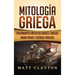 Mitología Griega: Fascinantes Mitos de Dioses, Diosas, Monstruos y Héroes Griegos