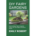 DIY Fairy Gardens: How to Design, Plant, Grow, And Create Your Own Magical Miniature Garden