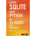 Learn SQLite with Python in 24 hours For Beginners - Simple, Concise & Easy Guide To Using Database with Python