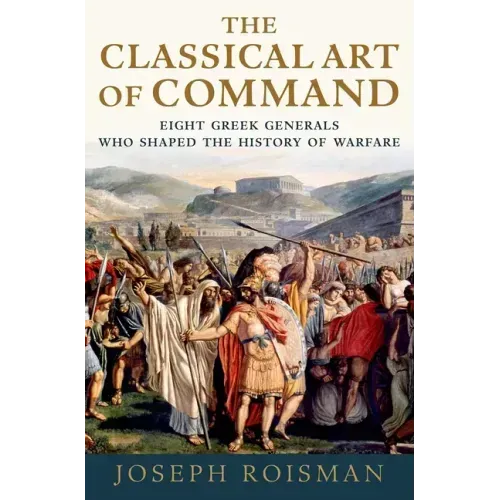 The Classical Art of Command: Eight Greek Generals Who Shaped the History of Warfare