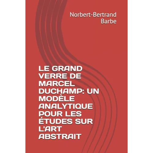 Le Grand Verre de Marcel Duchamp: UN MODÈLE ANALYTIQUE POUR LES ÉTUDES SUR L'ART ABSTRAIT Tome I Texte
