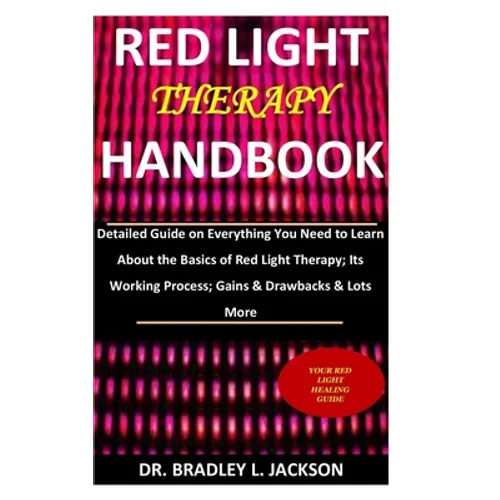 Red Light Therapy Handbook: Detailed Guide on Everything You Need to Learn About the Basics of Red Light Therapy; Its Working Process; Gains & Dra