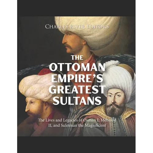 The Ottoman Empire's Greatest Sultans: The Lives and Legacies of Osman I, Mehmed II, and Suleiman the Magnificent