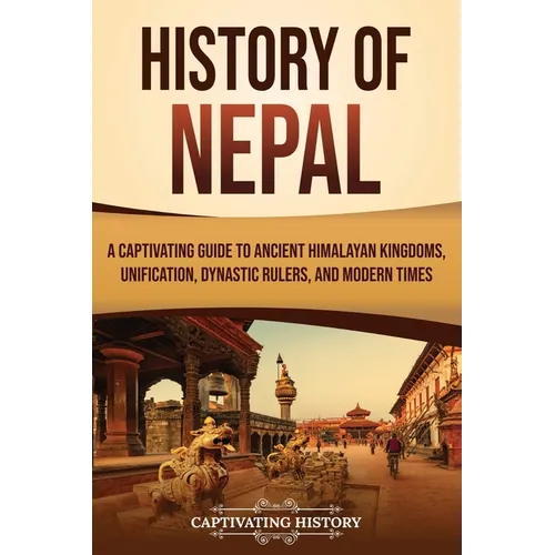 History of Nepal: A Captivating Guide to Ancient Himalayan Kingdoms, Unification, Dynastic Rulers, and Modern Times