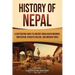 History of Nepal: A Captivating Guide to Ancient Himalayan Kingdoms, Unification, Dynastic Rulers, and Modern Times