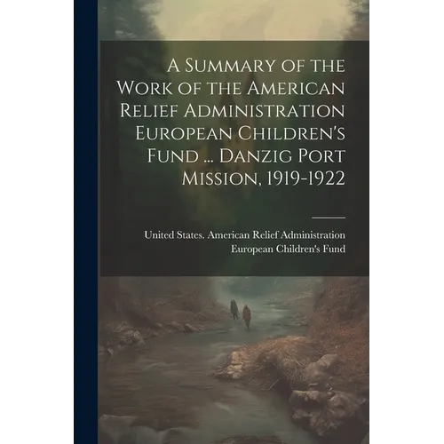 A Summary of the Work of the American Relief Administration European Children's Fund ... Danzig Port Mission, 1919-1922