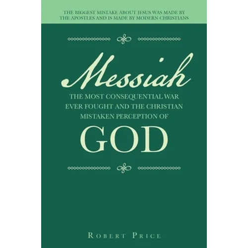 Messiah the Most Consequential War Ever Fought and the Christian Mistaken Perception of God: The Biggest Mistake About Jesus Was Made by the Apostles