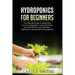 Hydroponics for Beginners: The Ultimate Guide To Easily Start To Grow Vegetables, Fruits And Herbs At Home And To Learn All About Hydroponic Gard