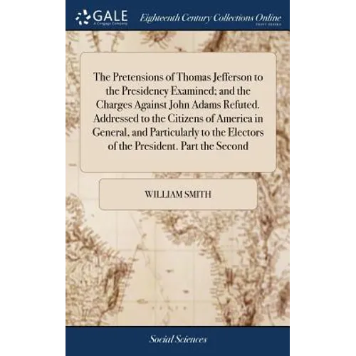 The Pretensions of Thomas Jefferson to the Presidency Examined; and the Charges Against John Adams Refuted. Addressed to the Citizens of America in Ge