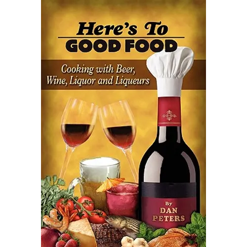 Here's To Good Food: Cooking With Beer, Wine, Liquor & Liqueurs