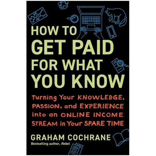 How to Get Paid for What You Know: Turning Your Knowledge, Passion, and Experience Into an Online Income Stream in Your Spare Time