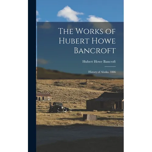 The Works of Hubert Howe Bancroft: History of Alaska. 1886