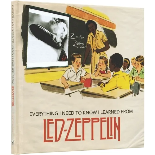 Everything I Need to Know I Learned from Led Zeppelin: Classic Rock Wisdom from the Greatest Band of All Time