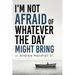 I'm Not Afraid Of Whatever The Day Might Bring