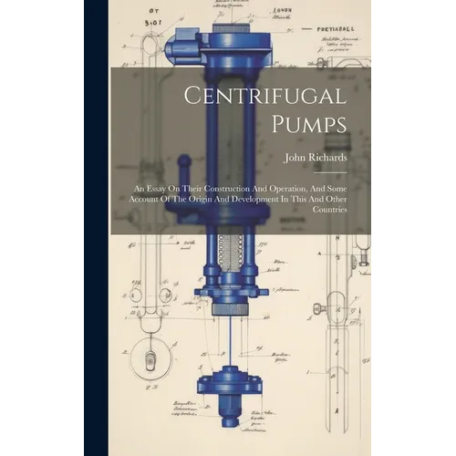 Centrifugal Pumps: An Essay On Their Construction And Operation, And Some Account Of The Origin And Development In This And Other Countri