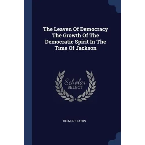 The Leaven Of Democracy The Growth Of The Democratic Spirit In The Time Of Jackson - Paperback