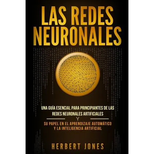 Las redes neuronales: Una guía esencial para principiantes de las redes neuronales artificiales y su papel en el aprendizaje automático y la