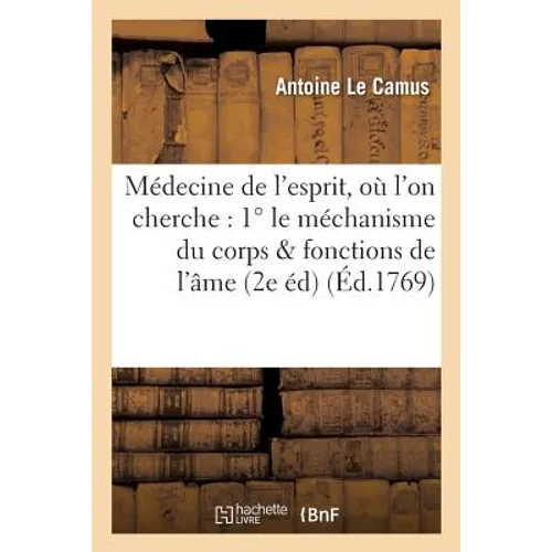 Médecine de l'esprit, où l'on cherche: 1° le méchanisme du corps qui influe sur les fonctions: de l'âme; 2° les causes physiques qui rendent ce méchan