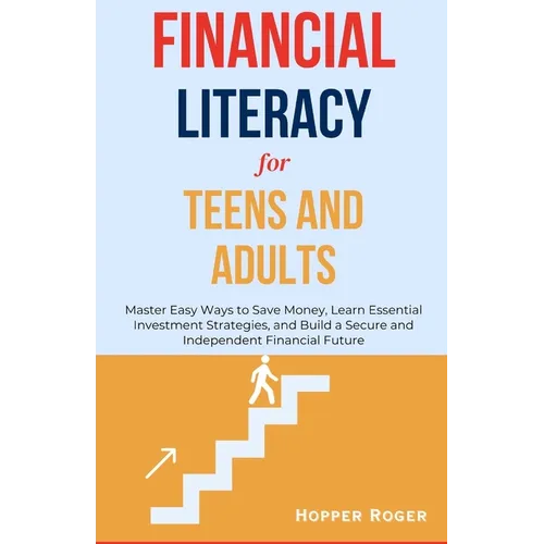 Financial Literacy for Teens and Adults: Master Easy Ways to Save Money, Learn Essential Investment Strategies, and Build a Secure and Independent Fin
