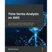 Time Series Analysis on AWS: Learn how to build forecasting models and detect anomalies in your time series data