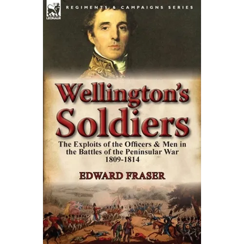Wellington's Soldiers: the Exploits of the Officers & Men in the Battles of the Peninsular War 1809-1814